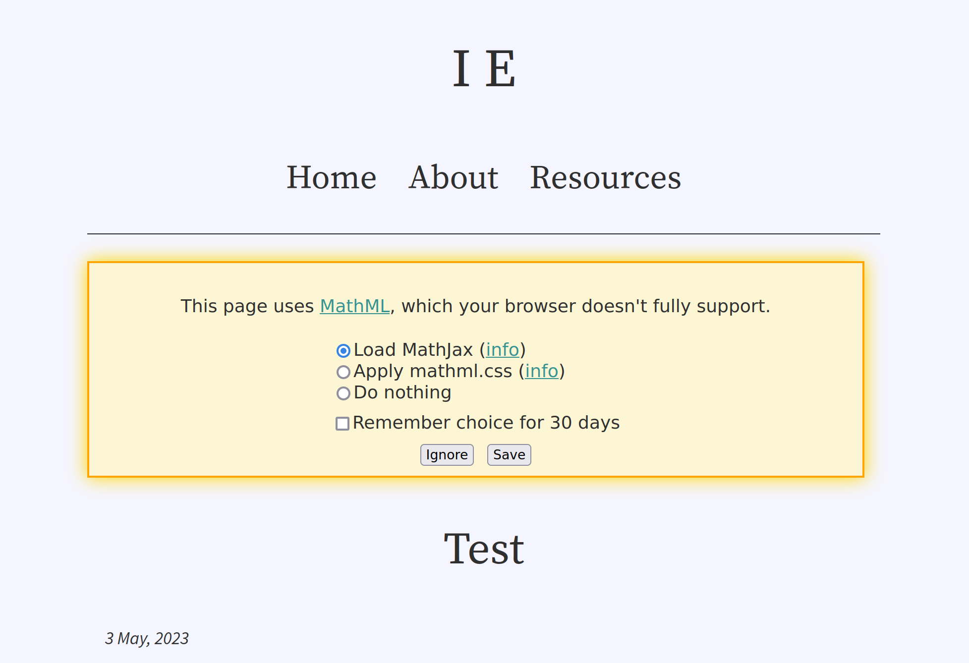 Screenshot of a warning message for browsers with poor
MathML support. The warning says, "This page uses MathML, which your browser doesn't fully
support." Below that, there are 3 options: "Load MathJax" (currently selected), "Apply
mathml.css", and "Do nothing". Under those, there is a checkbox (unchecked) labelled
"Remember choice for 30 days". At the bottom, there are two buttons: "Ignore"
and "Save".